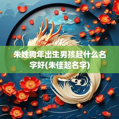 朱姓狗年出生男孩起什么名字好(朱佳起名字)
