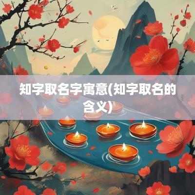 知字取名字寓意(知字取名的含义)