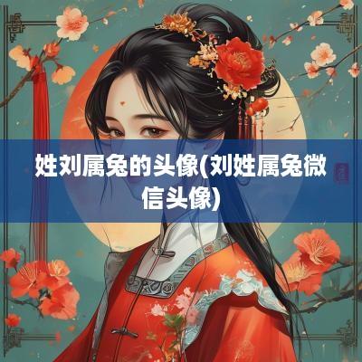 姓刘属兔的头像(刘姓属兔微信头像)