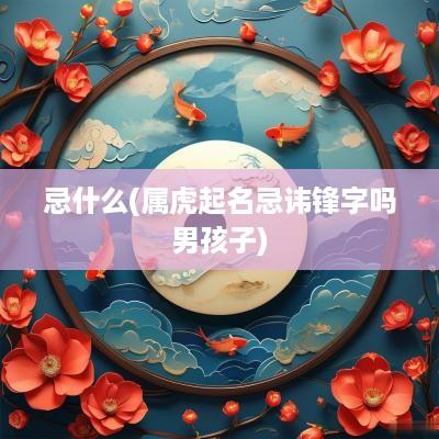 忌什么(属虎起名忌讳锋字吗男孩子)