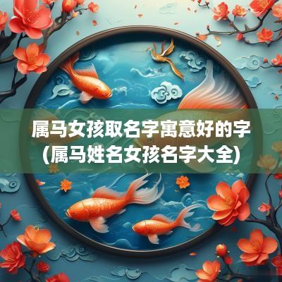 属马女孩取名字寓意好的字(属马姓名女孩名字大全)