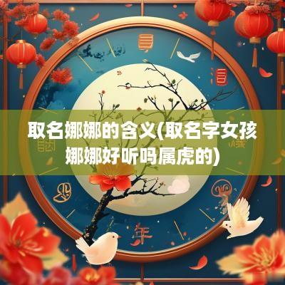 取名娜娜的含义(取名字女孩娜娜好听吗属虎的)