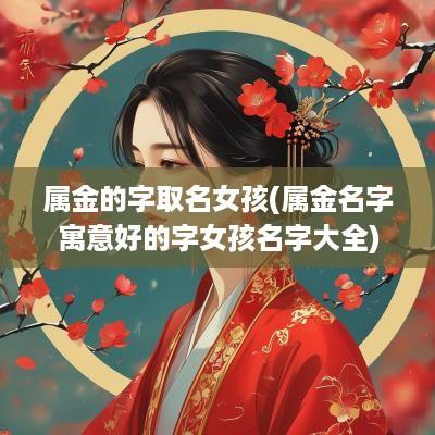 属金的字取名女孩(属金名字寓意好的字女孩名字大全)