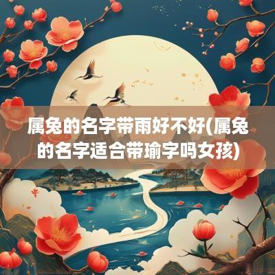属兔的名字带雨好不好(属兔的名字适合带瑜字吗女孩)