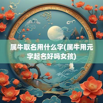 属牛取名用什么字(属牛用元字起名好吗女孩)
