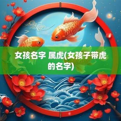 女孩名字 属虎(女孩子带虎的名字)