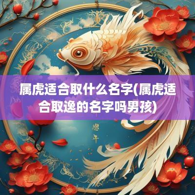 属虎适合取什么名字(属虎适合取逸的名字吗男孩)