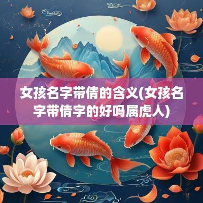 女孩名字带倩的含义(女孩名字带倩字的好吗属虎人)