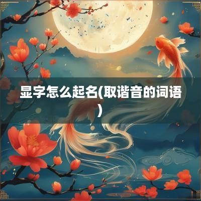 显字怎么起名(取谐音的词语)