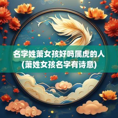 名字姓萧女孩好吗属虎的人(萧姓女孩名字有诗意)