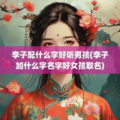 李子配什么字好听男孩(李子加什么字名字好女孩取名)