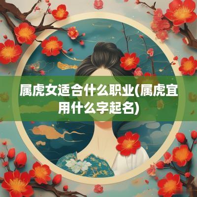 属虎女适合什么职业(属虎宜用什么字起名)