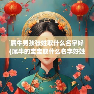属牛男孩张姓取什么名字好(属牛的宝宝取什么名字好姓张)