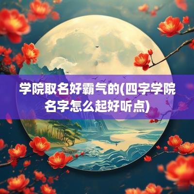 学院取名好霸气的(四字学院名字怎么起好听点)