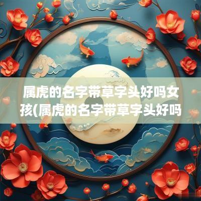 属虎的名字带草字头好吗女孩(属虎的名字带草字头好吗)
