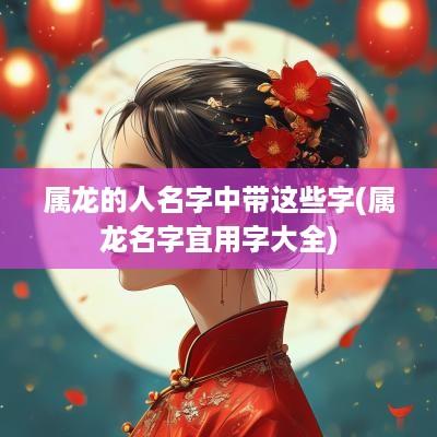 属龙的人名字中带这些字(属龙名字宜用字大全)