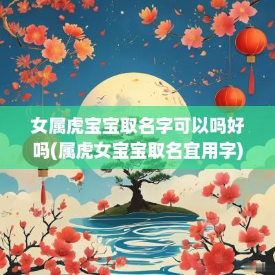女属虎宝宝取名字可以吗好吗(属虎女宝宝取名宜用字)