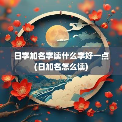 日字加名字读什么字好一点(日加名怎么读)