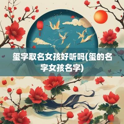 玺字取名女孩好听吗(玺的名字女孩名字)