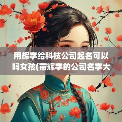 用辉字给科技公司起名可以吗女孩(带辉字的公司名字大全)