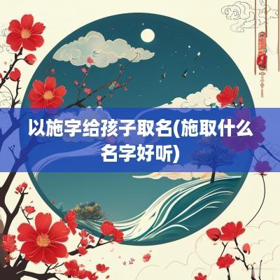 以施字给孩子取名(施取什么名字好听)