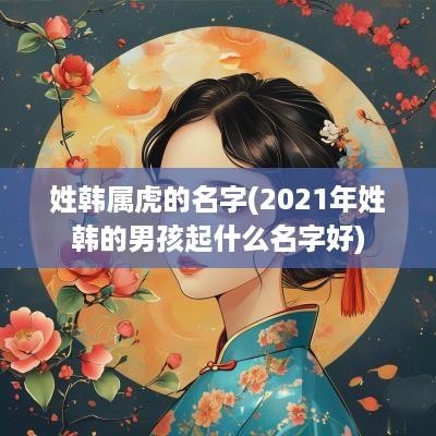 姓韩属虎的名字(2025年姓韩的男孩起什么名字好)