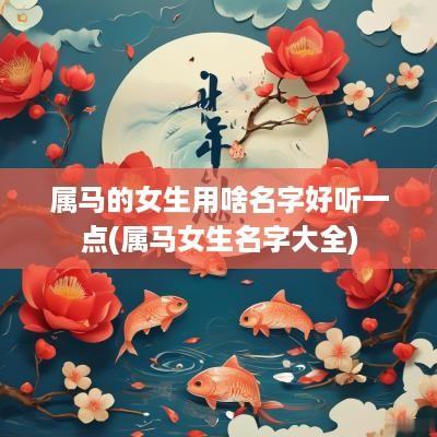 属马的女生用啥名字好听一点(属马女生名字大全)