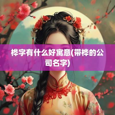 桦字有什么好寓意(带桦的公司名字)