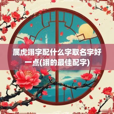 属虎翊字配什么字取名字好一点(翊的最佳配字)