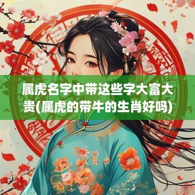 属虎名字中带这些字大富大贵(属虎的带牛的生肖好吗)