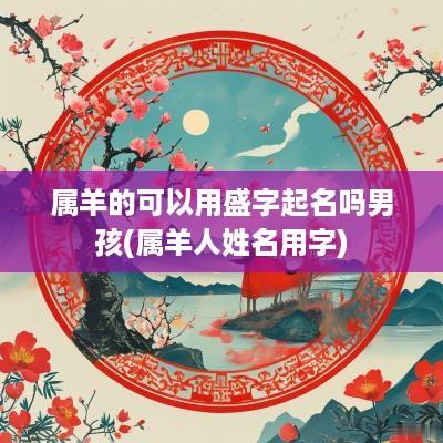 属羊的可以用盛字起名吗男孩(属羊人姓名用字)