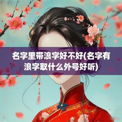 名字里带浪字好不好(名字有浪字取什么外号好听)
