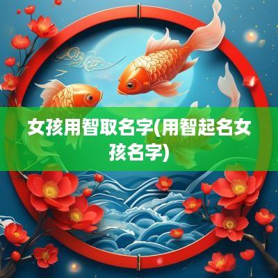 女孩用智取名字(用智起名女孩名字)
