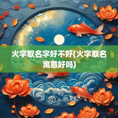 火字取名字好不好(火字取名寓意好吗)