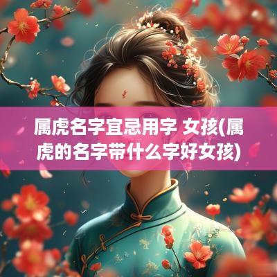 属虎名字宜忌用字 女孩(属虎的名字带什么字好女孩)