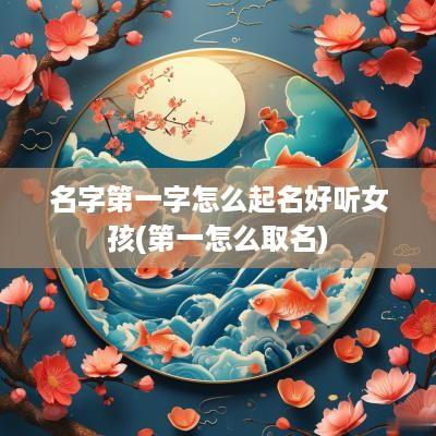 名字第一字怎么起名好听女孩(第一怎么取名)