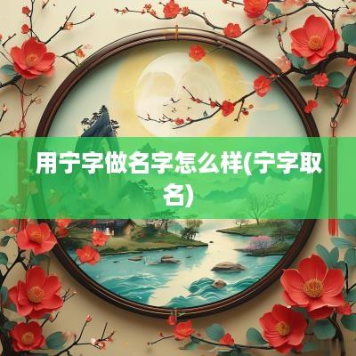 用宁字做名字怎么样(宁字取名)