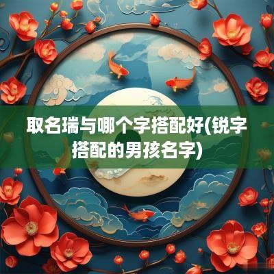 取名瑞与哪个字搭配好(锐字搭配的男孩名字)
