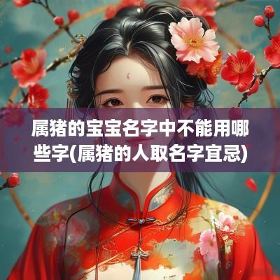 属猪的宝宝名字中不能用哪些字(属猪的人取名字宜忌)