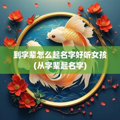 到字辈怎么起名字好听女孩(从字辈起名字)