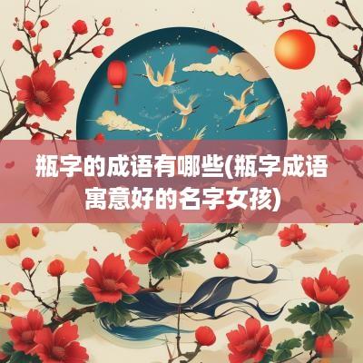 瓶字的成语有哪些(瓶字成语寓意好的名字女孩)