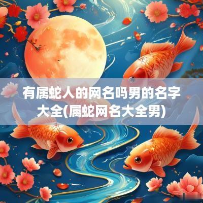 有属蛇人的网名吗男的名字大全(属蛇网名大全男)