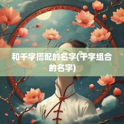 和千字搭配的名字(千字组合的名字)