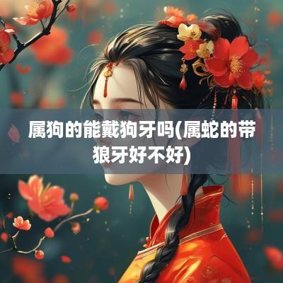 属狗的能戴狗牙吗(属蛇的带狼牙好不好)