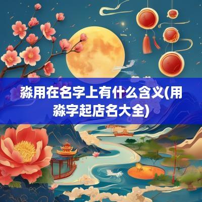 淼用在名字上有什么含义(用淼字起店名大全)
