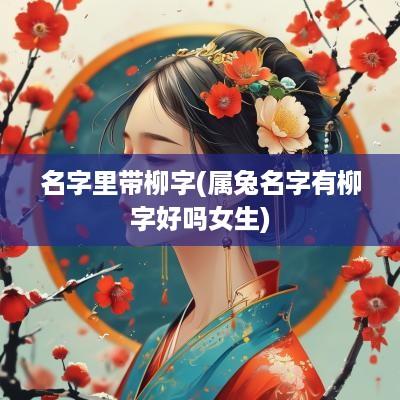 名字里带柳字(属兔名字有柳字好吗女生)
