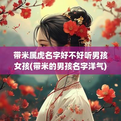 带米属虎名字好不好听男孩女孩(带米的男孩名字洋气)