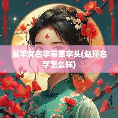 属羊女名字带草字头(赵瑾名字怎么样) 属羊女名字带草字头(赵瑾名字怎么样)