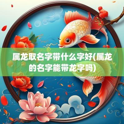 属龙取名字带什么字好(属龙的名字能带龙字吗)