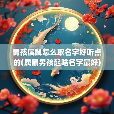男孩属鼠怎么取名字好听点的(属鼠男孩起啥名字最好)